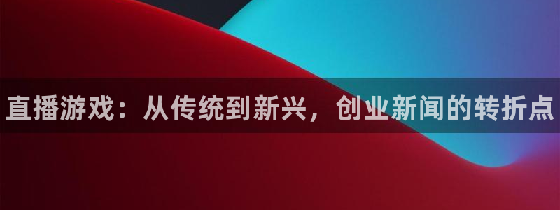 星欧娱乐代理登陆：直播游戏：从传统到新兴，创业新闻的转折点
