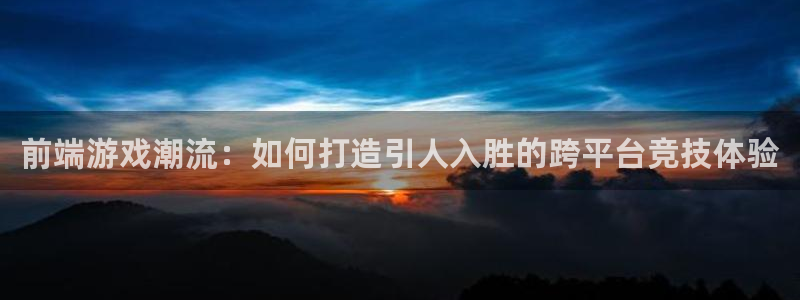 星欧娱乐注册平台：前端游戏潮流：如何打造引人入胜的跨平台竞技