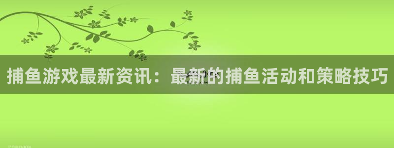 星欧娱乐官网登录：捕鱼游戏最新资讯：最新的捕鱼活动和策略技巧