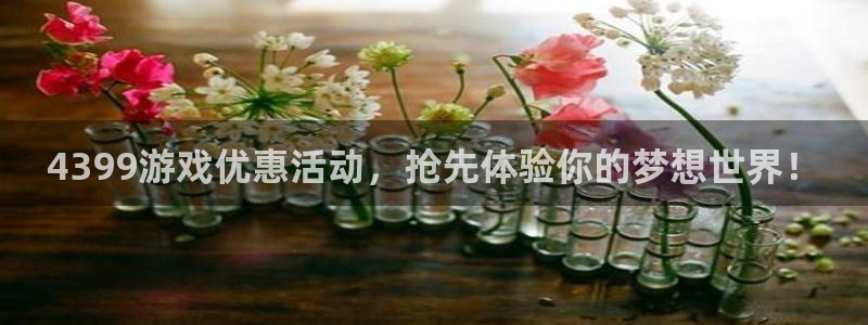 星欧娱乐平台负责人：4399游戏优惠活动，抢先体验你的梦想世