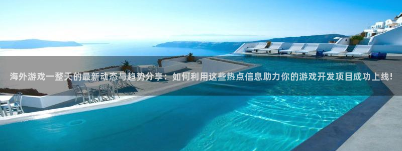 星欧娱乐网页登录入口官网：海外游戏一整天的最新动态与趋势分享