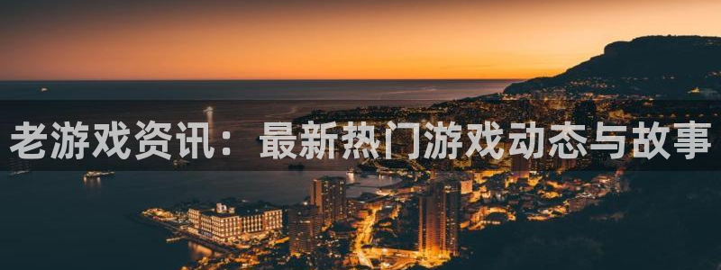 星欧娱乐咨询：老游戏资讯：最新热门游戏动态与故事