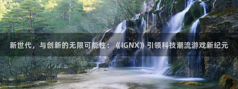 星欧娱乐平台登录线路：新世代，与创新的无限可能性：《IGNX