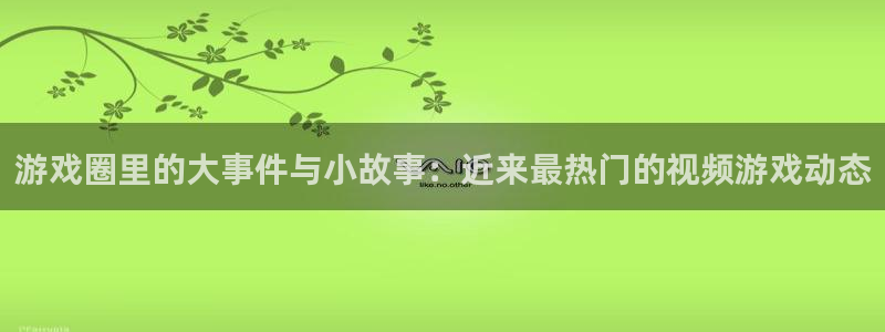 沐春星欧娱乐：游戏圈里的大事件与小故事：近来最热门的视频游戏