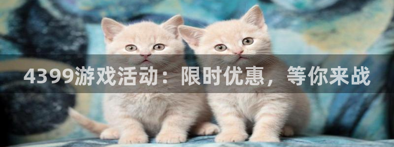 星欧娱乐直属：4399游戏活动：限时优惠，等你来战
