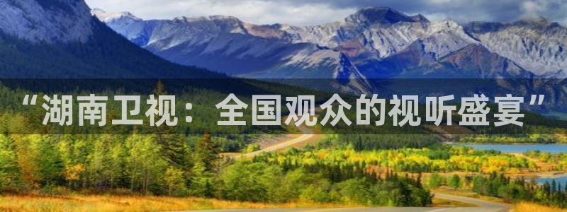 飞速直播体育：“湖南卫视：全国观众的视听盛宴”